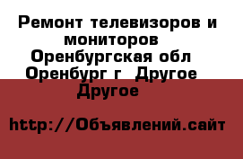Ремонт телевизоров и мониторов - Оренбургская обл., Оренбург г. Другое » Другое   